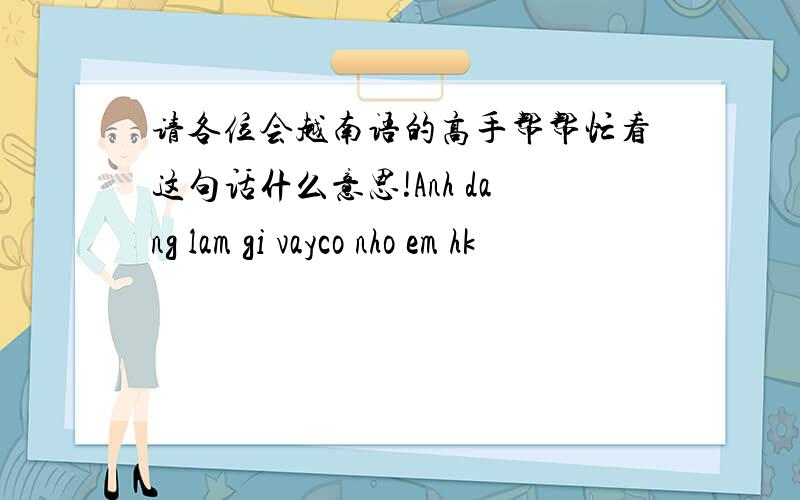 请各位会越南语的高手帮帮忙看这句话什么意思!Anh dang lam gi vayco nho em hk