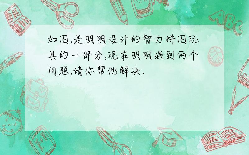 如图,是明明设计的智力拼图玩具的一部分,现在明明遇到两个问题,请你帮他解决.