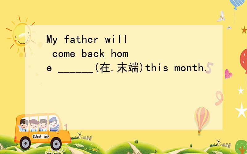 My father will come back home ______(在.末端)this month.