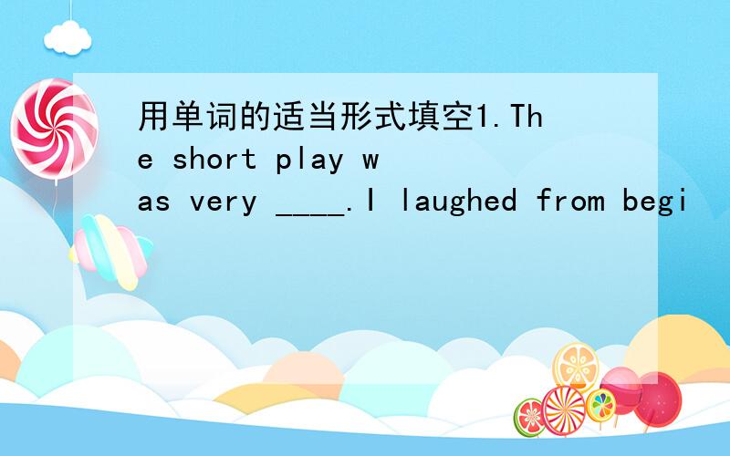 用单词的适当形式填空1.The short play was very ____.I laughed from begi