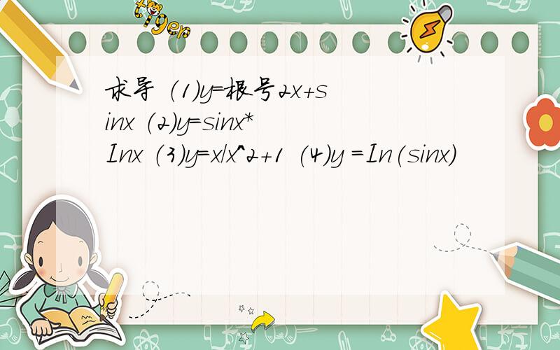 求导 （1）y=根号2x+sinx （2）y=sinx*Inx （3）y=x/x^2+1 (4)y =In(sinx)
