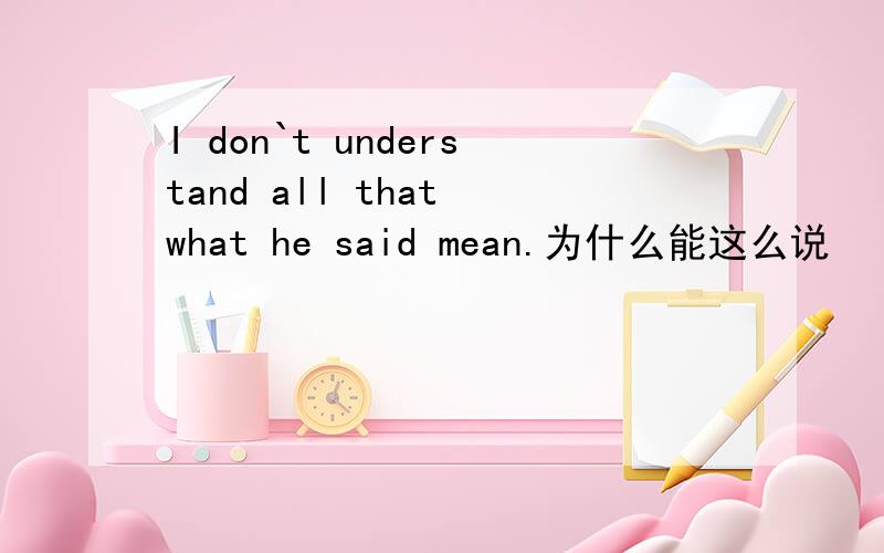 I don`t understand all that what he said mean.为什么能这么说