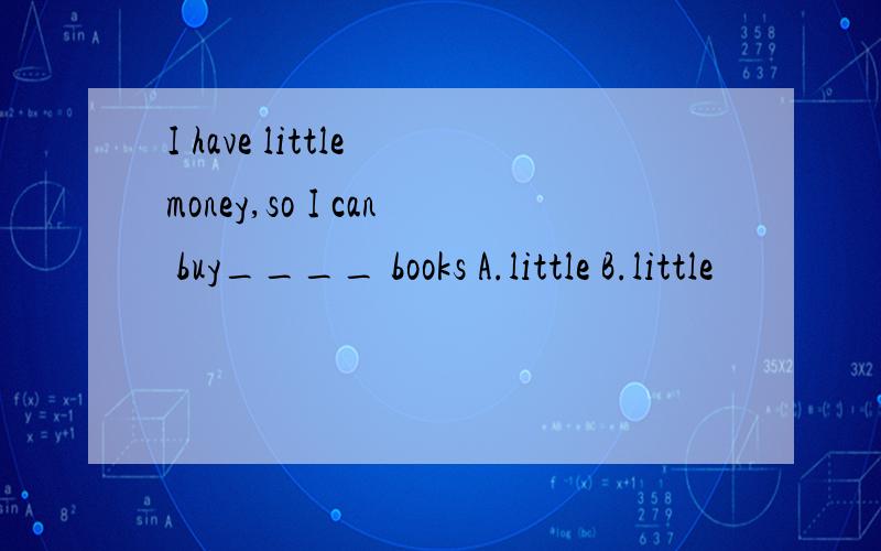 I have little money,so I can buy____ books A.little B.little
