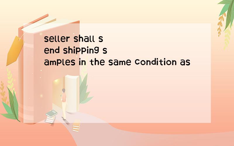 seller shall send shipping samples in the same condition as