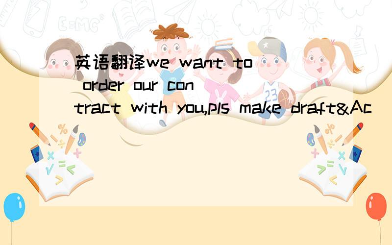 英语翻译we want to order our contract with you,pls make draft&Ac