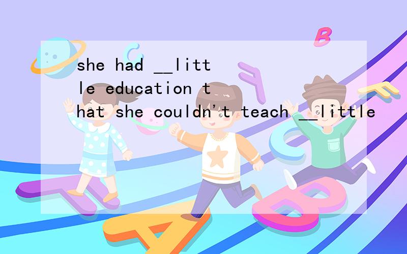 she had __little education that she couldn't teach __little