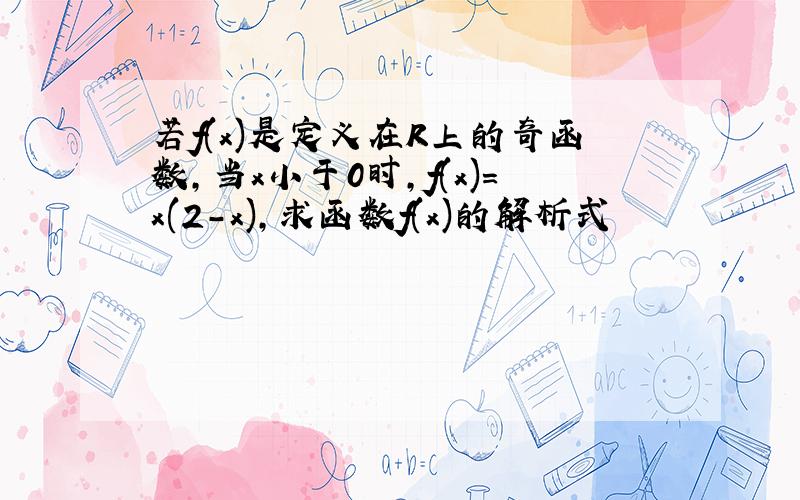 若f(x)是定义在R上的奇函数,当x小于0时,f(x)=x(2-x),求函数f(x)的解析式