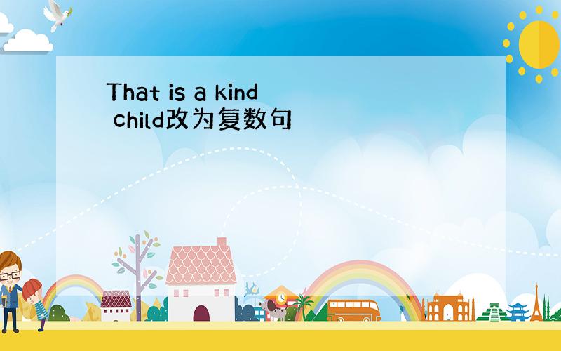 That is a kind child改为复数句