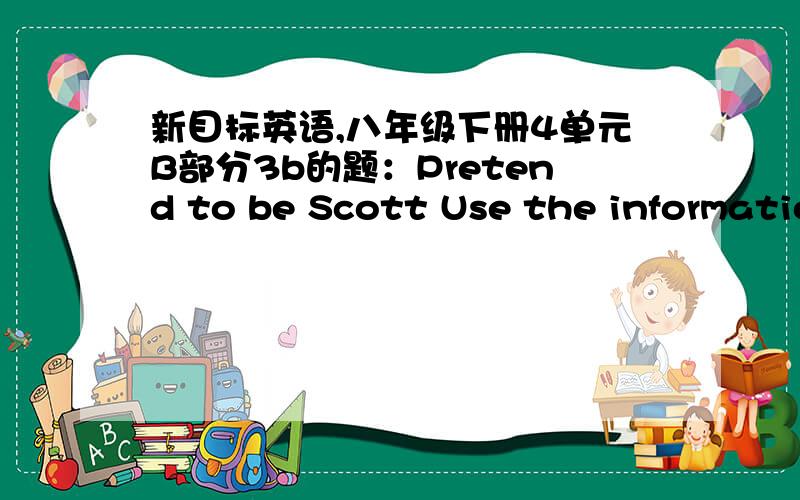 新目标英语,八年级下册4单元B部分3b的题：Pretend to be Scott Use the informatio