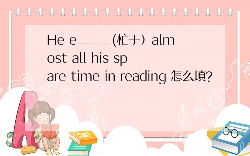 He e___(忙于）almost all his spare time in reading 怎么填?