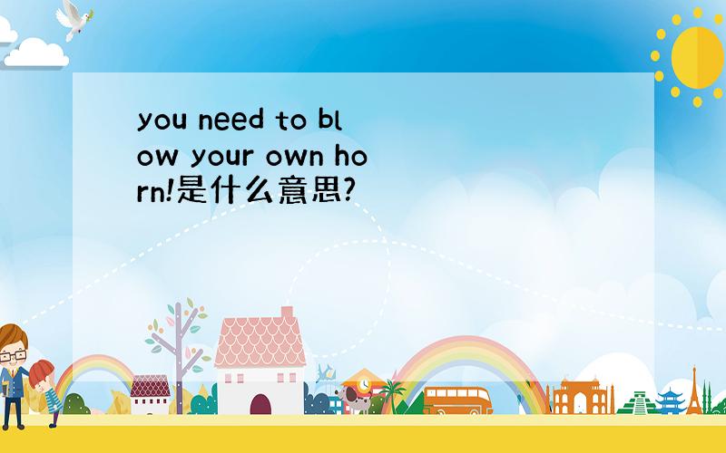 you need to blow your own horn!是什么意思?