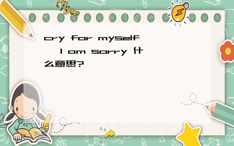 cry for myself, I am sorry 什么意思?