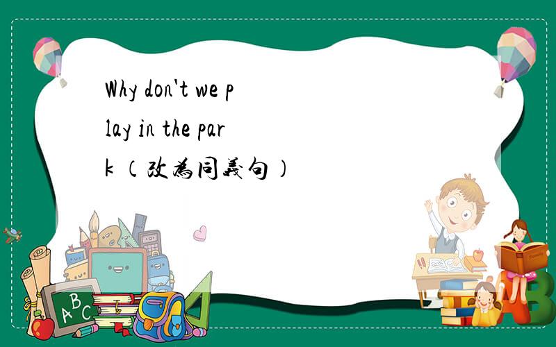 Why don't we play in the park （改为同义句）