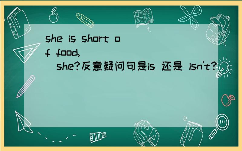 she is short of food,________she?反意疑问句是is 还是 isn't?