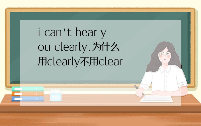 i can't hear you clearly.为什么用clearly不用clear
