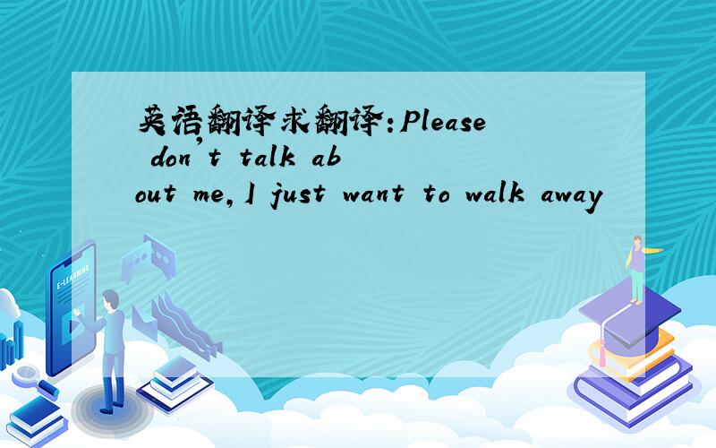 英语翻译求翻译:Please don't talk about me,I just want to walk away
