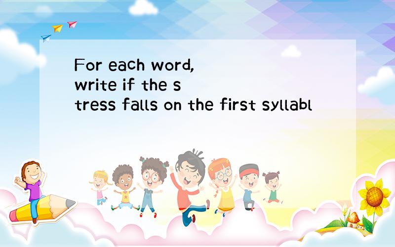 For each word,write if the stress falls on the first syllabl