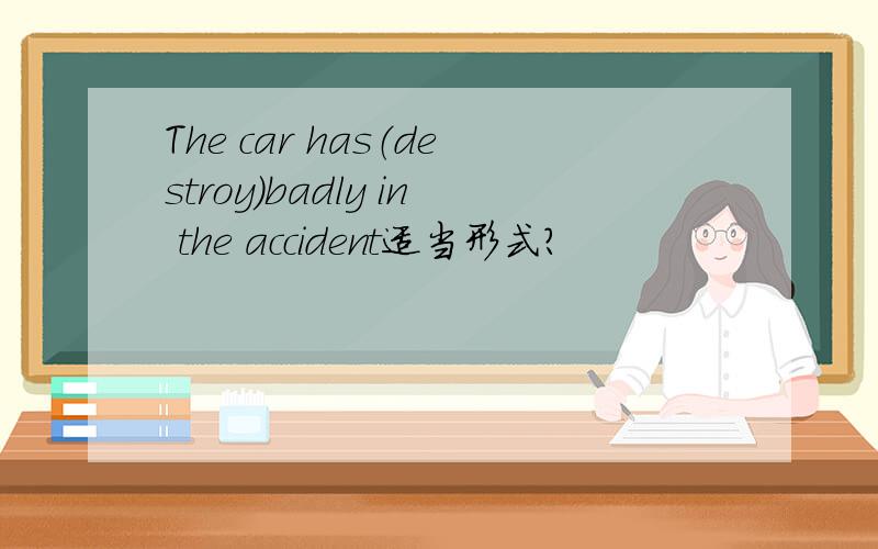 The car has（destroy）badly in the accident适当形式?
