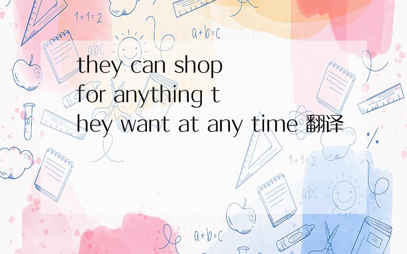 they can shop for anything they want at any time 翻译
