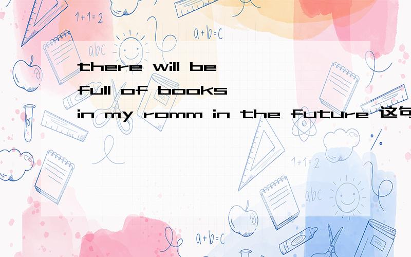 there will be full of books in my romm in the future 这句话有语病吗