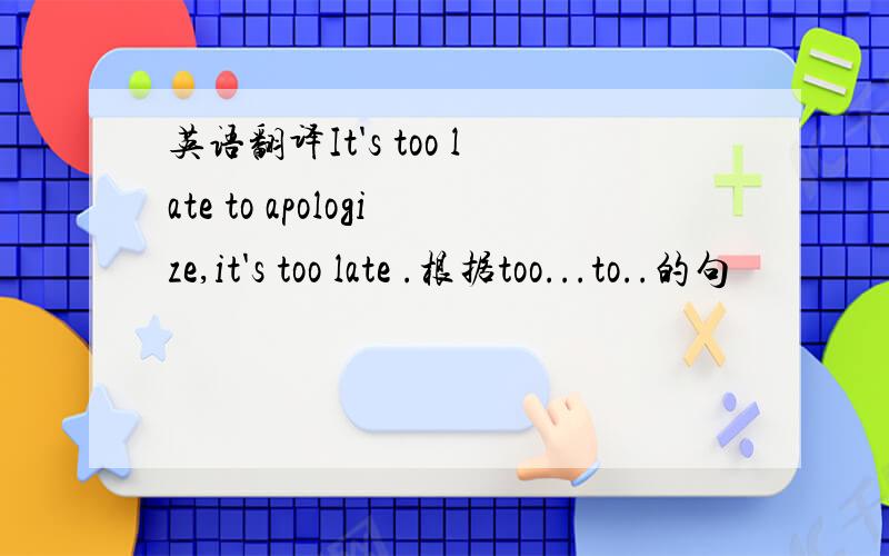 英语翻译It's too late to apologize,it's too late .根据too...to..的句