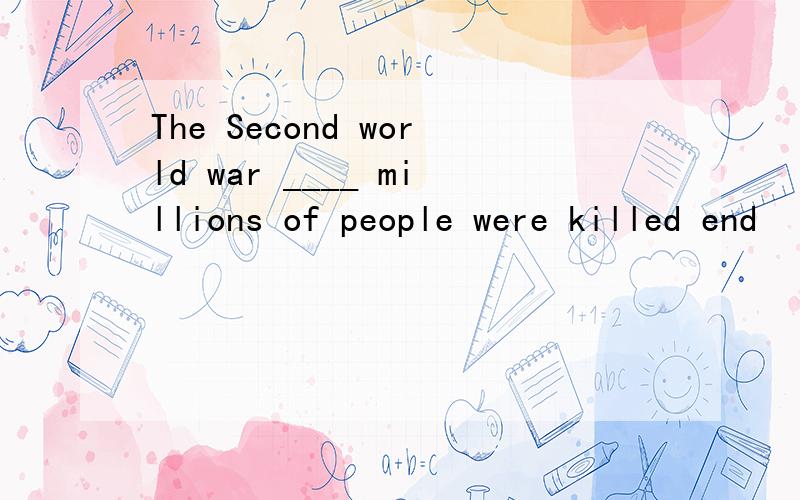 The Second world war ____ millions of people were killed end