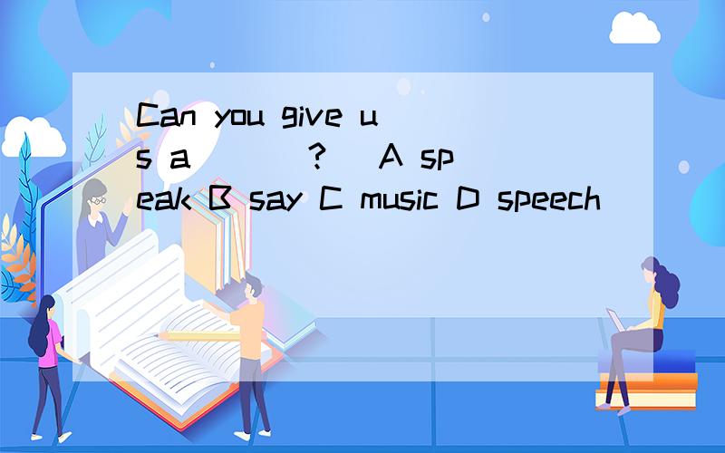 Can you give us a ___?( A speak B say C music D speech)
