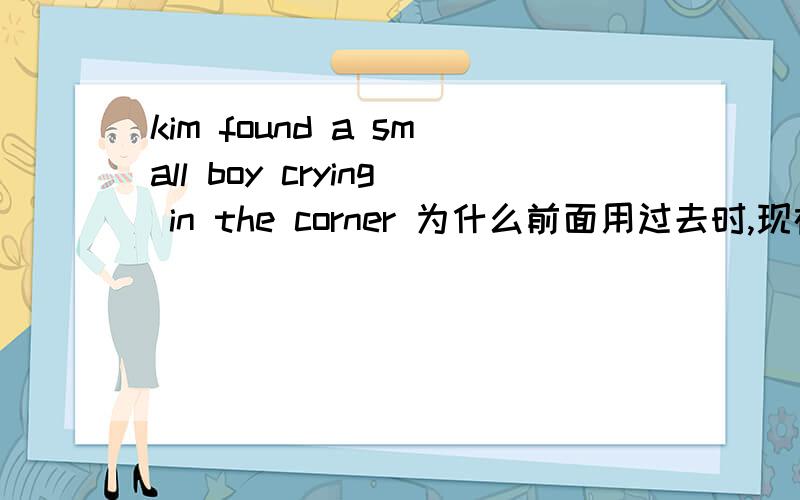 kim found a small boy crying in the corner 为什么前面用过去时,现在用进行时