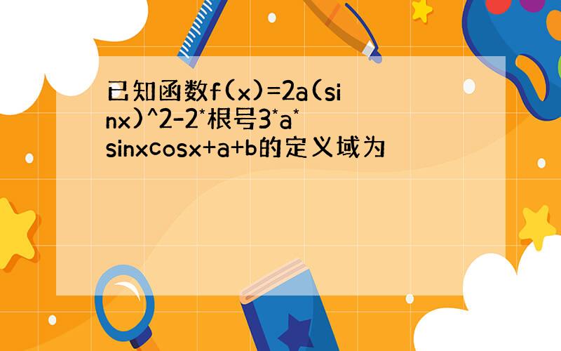 已知函数f(x)=2a(sinx)^2-2*根号3*a*sinxcosx+a+b的定义域为