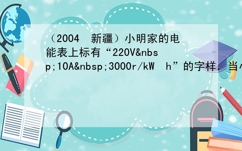 （2004•新疆）小明家的电能表上标有“220V 10A 3000r/kW•h”的字样．当小明家中所