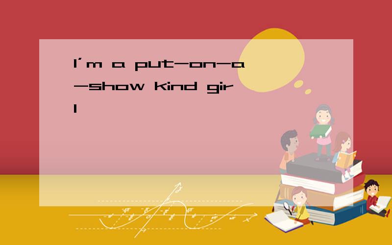 I’m a put-on-a-show kind girl