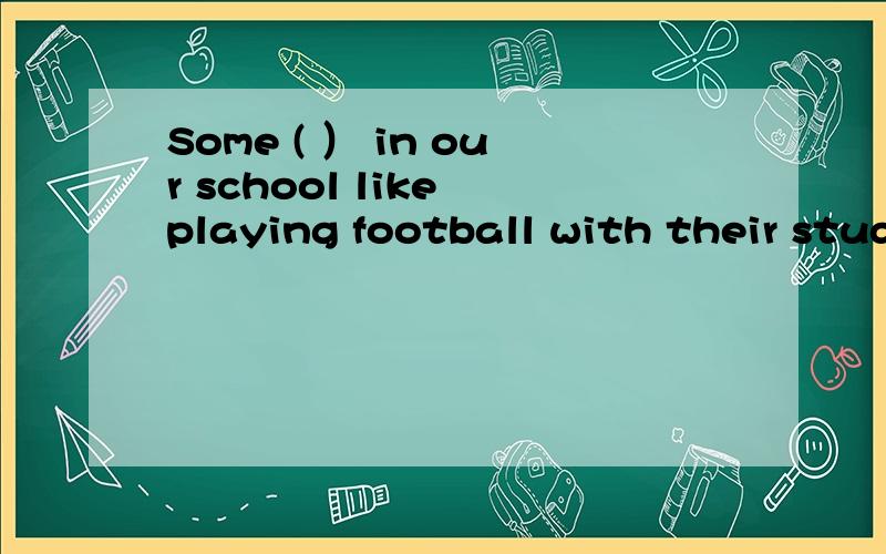 Some ( ） in our school like playing football with their stud