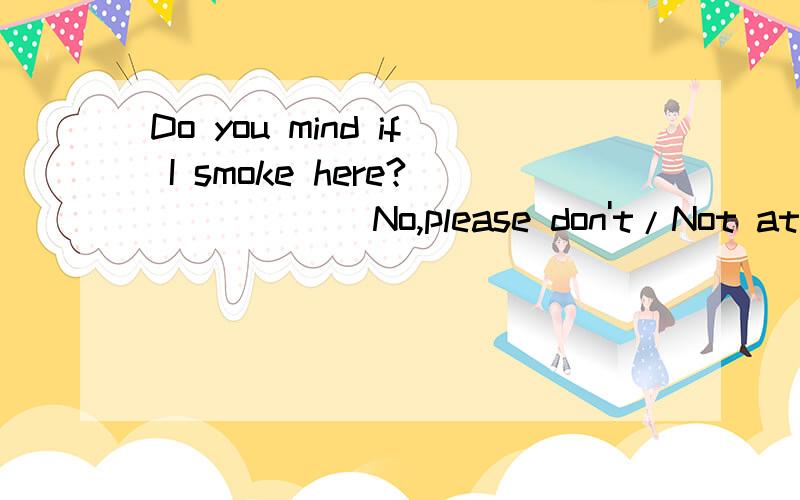 Do you mind if I smoke here?_____(No,please don't/Not at all