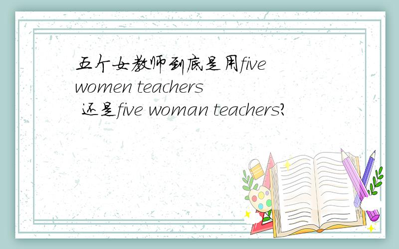五个女教师到底是用five women teachers 还是five woman teachers?