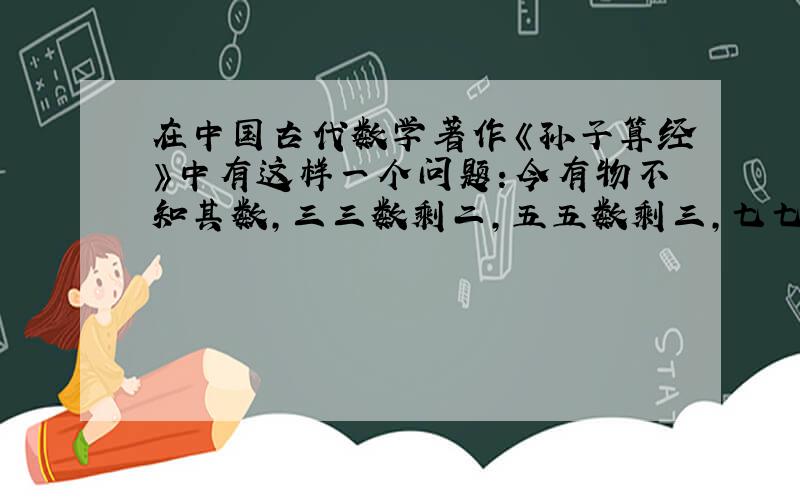 在中国古代数学著作《孙子算经》中有这样一个问题：今有物不知其数,三三数剩二,五五数剩三,七七数剩二,