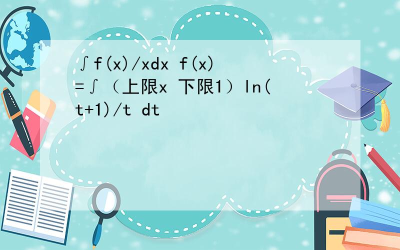 ∫f(x)/xdx f(x)=∫（上限x 下限1）ln(t+1)/t dt