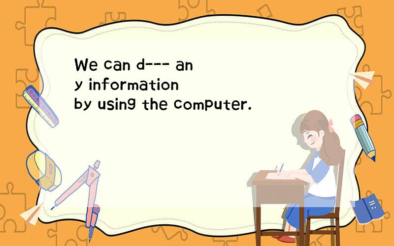 We can d--- any information by using the computer.