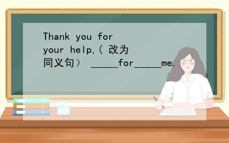 Thank you for your help,( 改为同义句） _____for_____me.