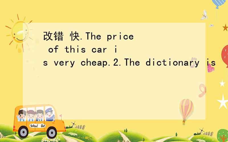 改错 快.The price of this car is very cheap.2.The dictionary is