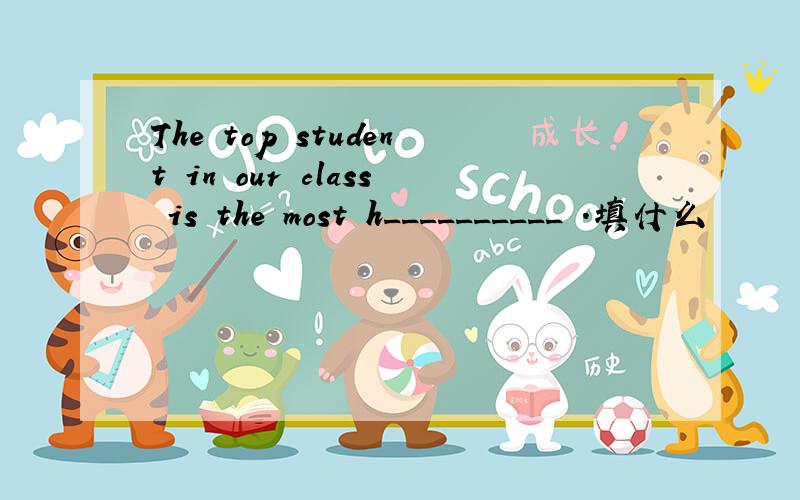 The top student in our class is the most h__________ .填什么