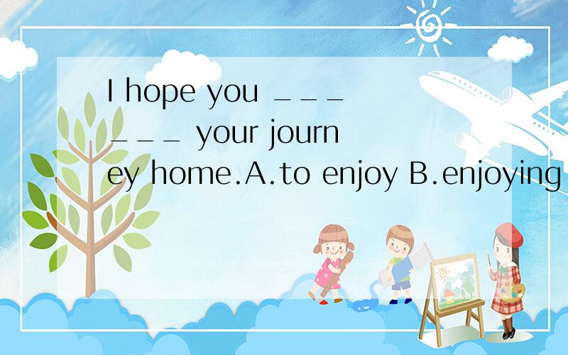 I hope you ______ your journey home.A.to enjoy B.enjoying C.