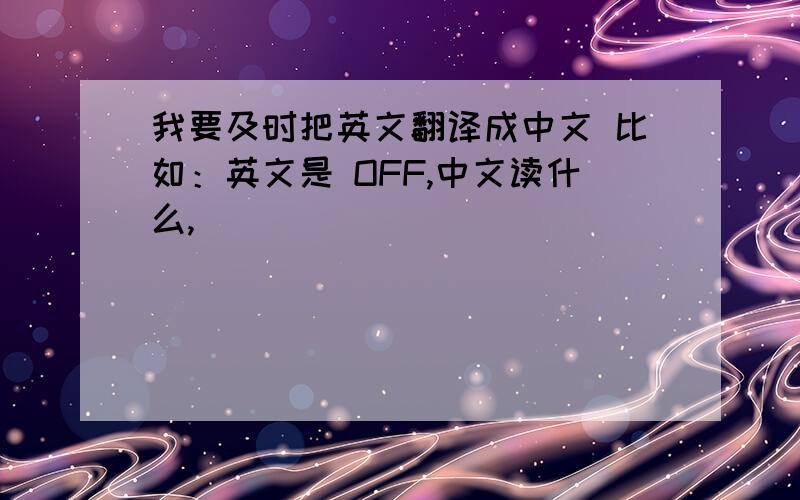 我要及时把英文翻译成中文 比如：英文是 OFF,中文读什么,