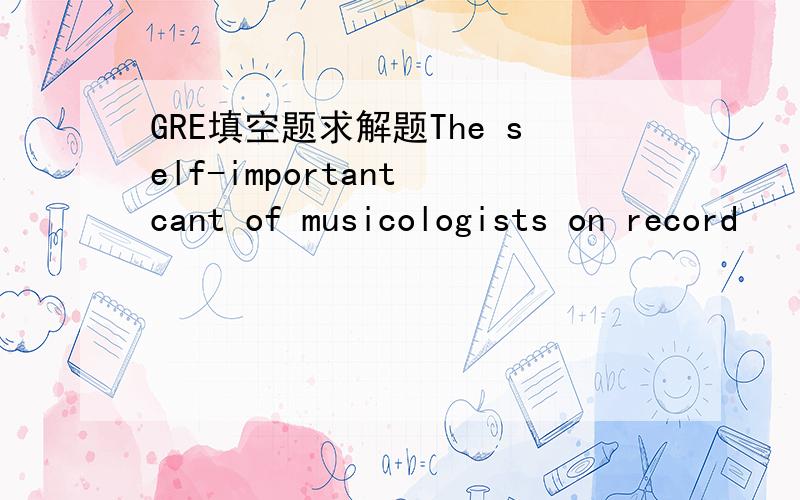 GRE填空题求解题The self-important cant of musicologists on record