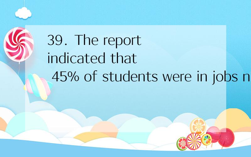 39．The report indicated that 45% of students were in jobs no