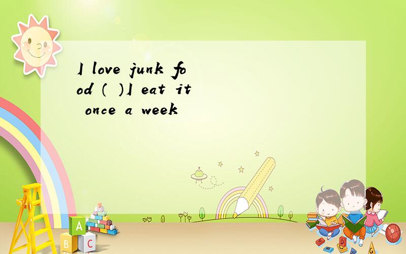 I love junk food （ ）I eat it once a week