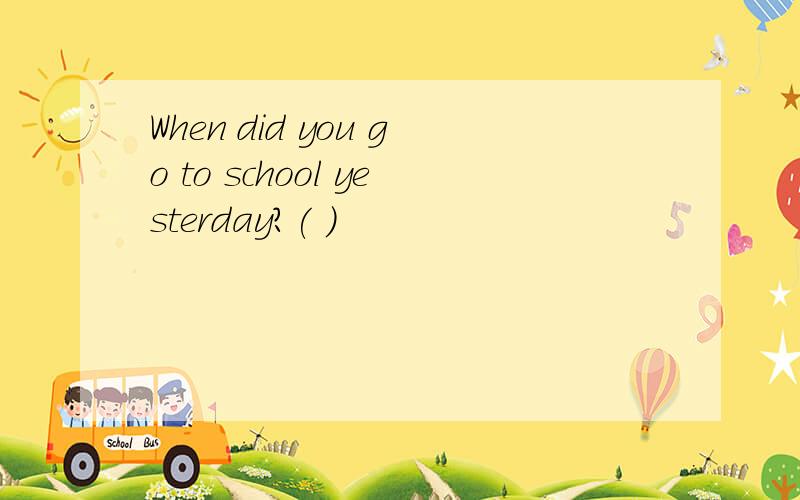 When did you go to school yesterday?( )