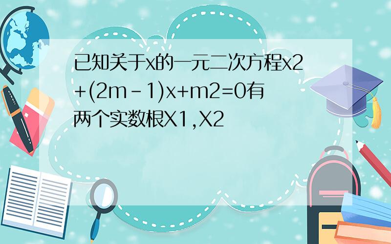 已知关于x的一元二次方程x2+(2m-1)x+m2=0有两个实数根X1,X2