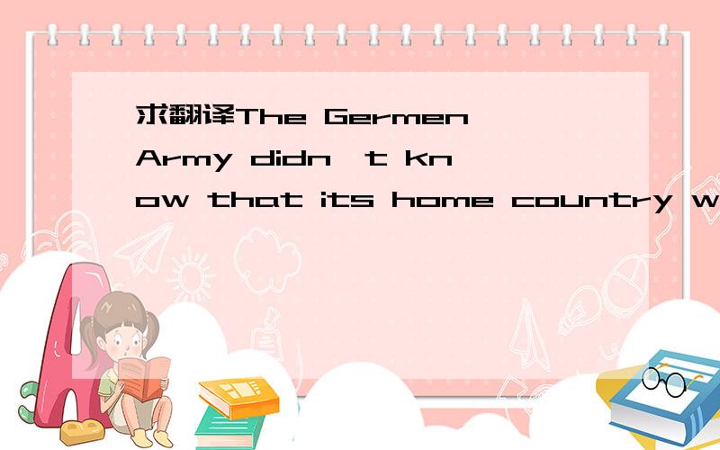 求翻译The Germen Army didn't know that its home country would n