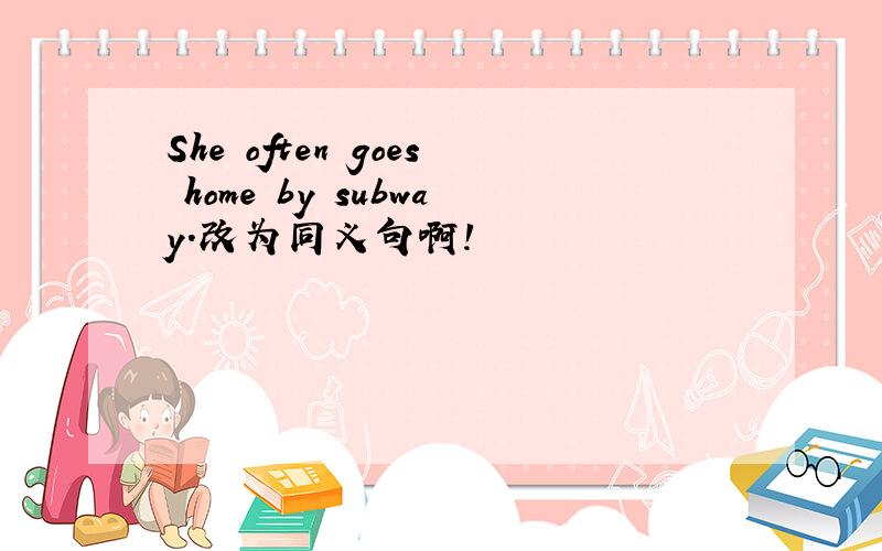 She often goes home by subway.改为同义句啊!
