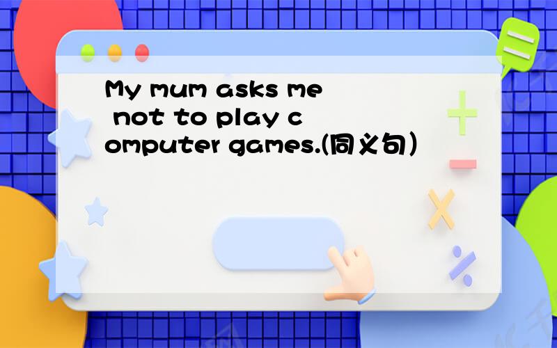 My mum asks me not to play computer games.(同义句）